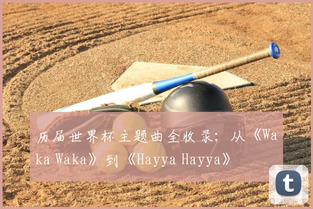 历届世界杯主题曲全收录:从《Waka Waka》到《Hayya Hayya》