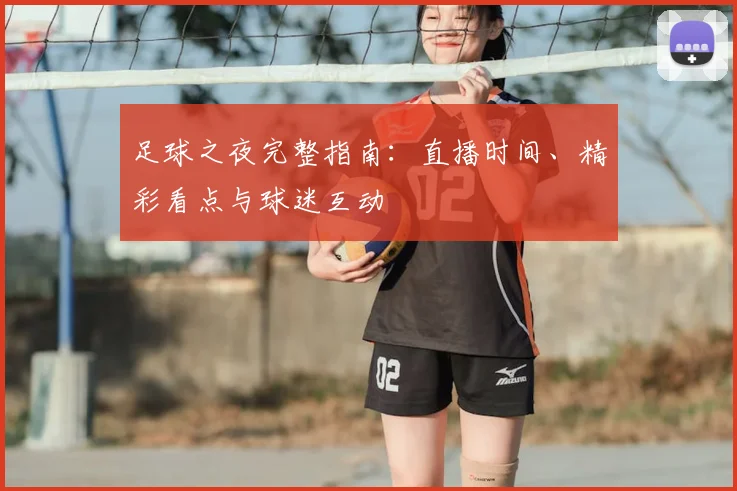 足球之夜完整指南:直播时间、精彩看点与球迷互动