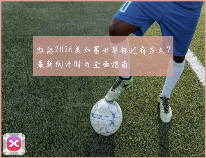 距离2026美加墨世界杯还有多久？最新倒计时与全面指南