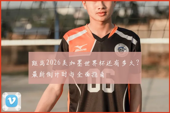 距离2026美加墨世界杯还有多久？最新倒计时与全面指南