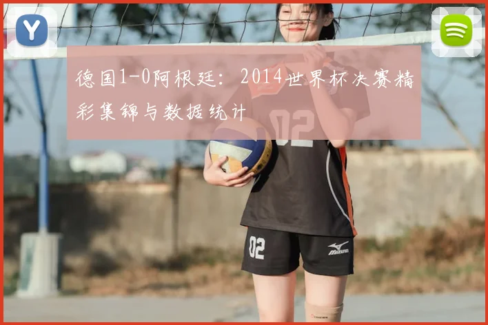 德国1-0阿根廷:2014世界杯决赛精彩集锦与数据统计
