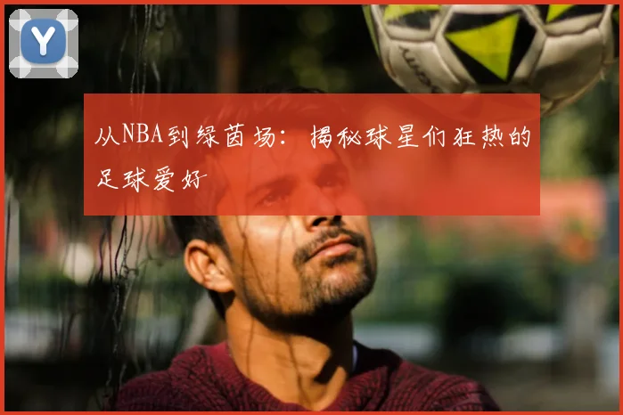 从NBA到绿茵场:揭秘球星们狂热的足球爱好