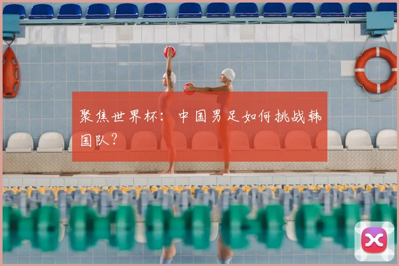 聚焦世界杯：中国男足如何挑战韩国队？