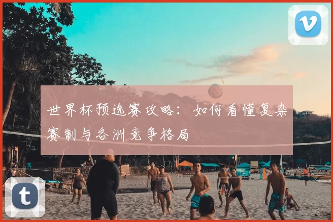 世界杯预选赛攻略：如何看懂复杂赛制与各洲竞争格局