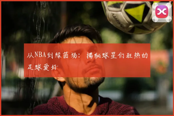 从NBA到绿茵场：揭秘球星们狂热的足球爱好