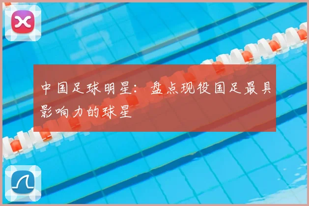 中国足球明星:盘点现役国足最具影响力的球星