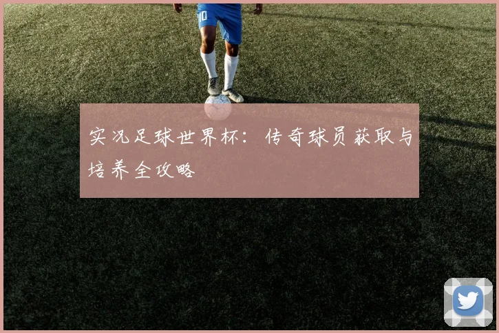 实况足球世界杯：传奇球员获取与培养全攻略