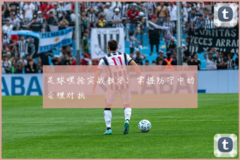 足球嘿抢实战教学：掌握防守中的合理对抗