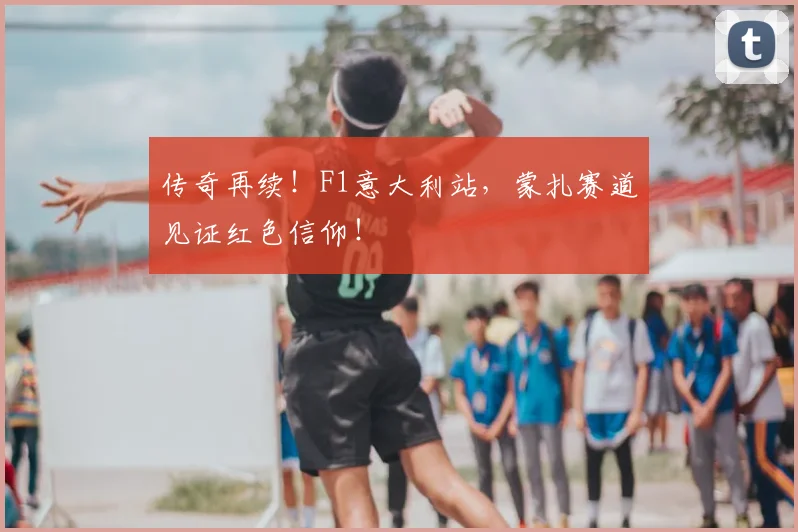 传奇再续!F1意大利站,蒙扎赛道见证红色信仰!