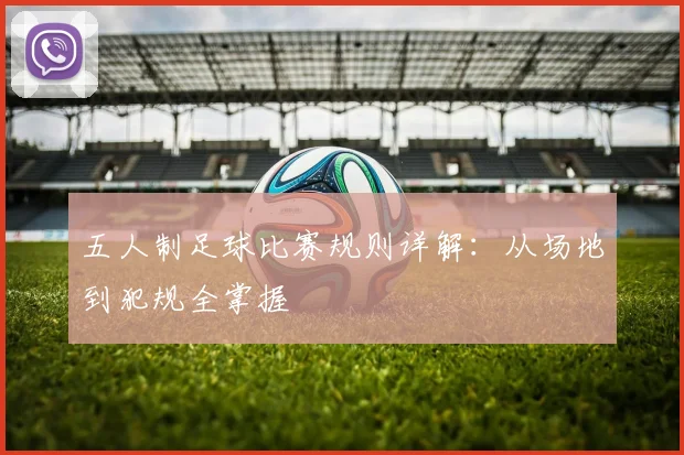 五人制足球比赛规则详解：从场地到犯规全掌握