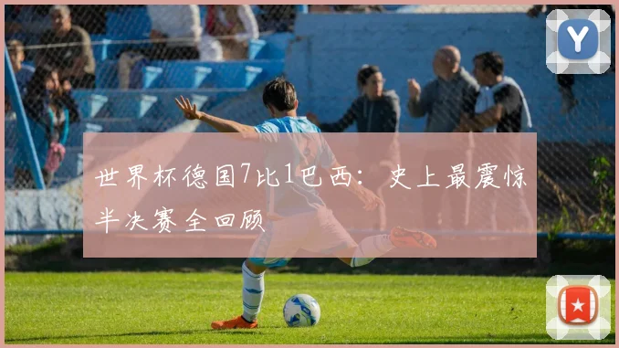世界杯德国7比1巴西：史上最震惊半决赛全回顾