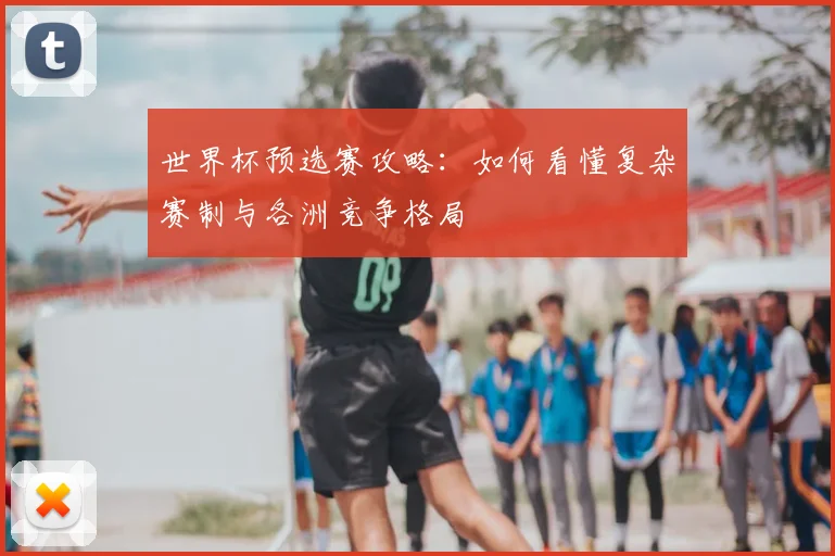 世界杯预选赛攻略：如何看懂复杂赛制与各洲竞争格局