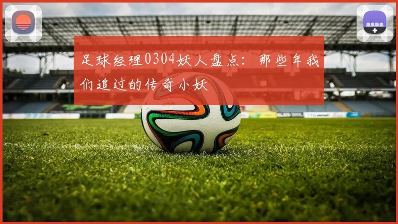 足球经理0304妖人盘点：那些年我们追过的传奇小妖