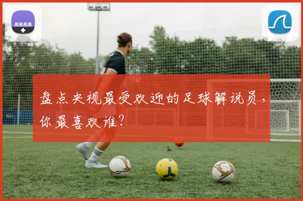 盘点央视最受欢迎的足球解说员，你最喜欢谁？
