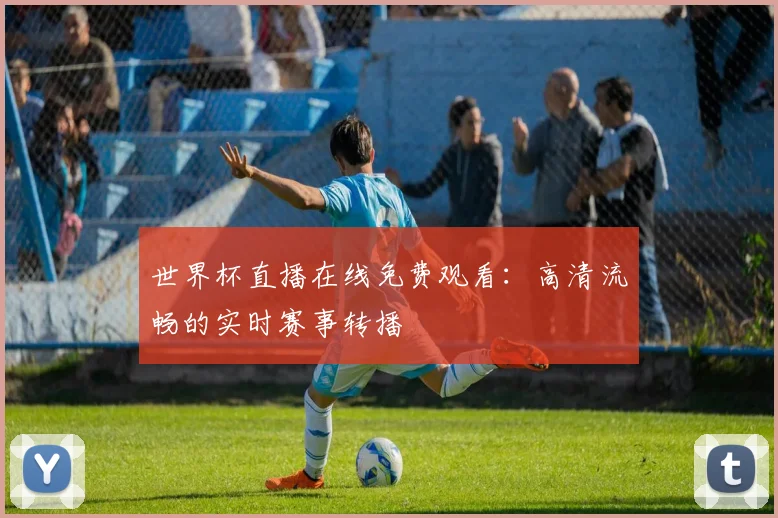 世界杯直播在线免费观看：高清流畅的实时赛事转播