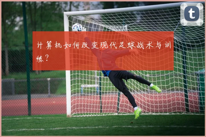 计算机如何改变现代足球战术与训练?