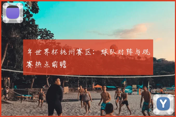 年世界杯杭州赛区：球队对阵与观赛热点前瞻