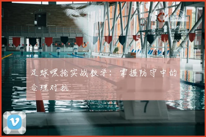足球嘿抢实战教学：掌握防守中的合理对抗