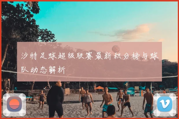 沙特足球超级联赛最新积分榜与球队动态解析